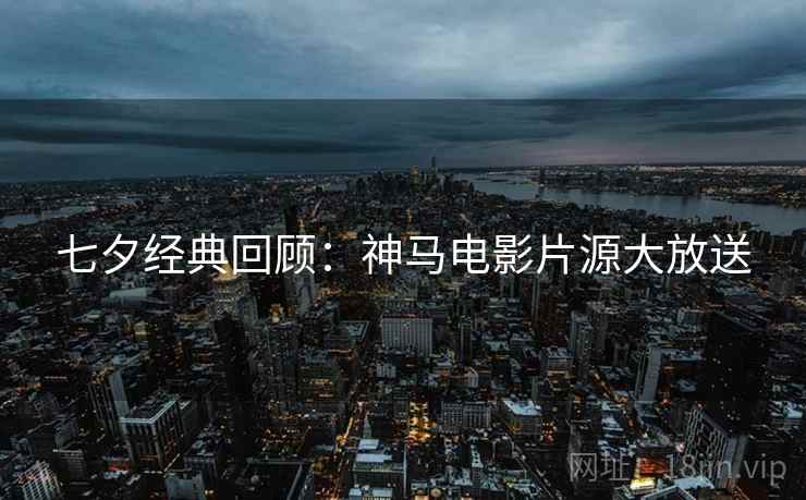 七夕经典回顾：神马电影片源大放送