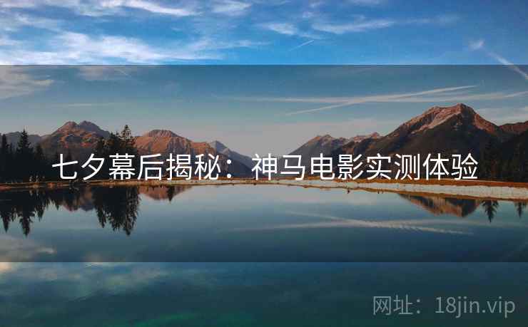 七夕幕后揭秘：神马电影实测体验