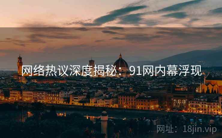 网络热议深度揭秘：91网内幕浮现