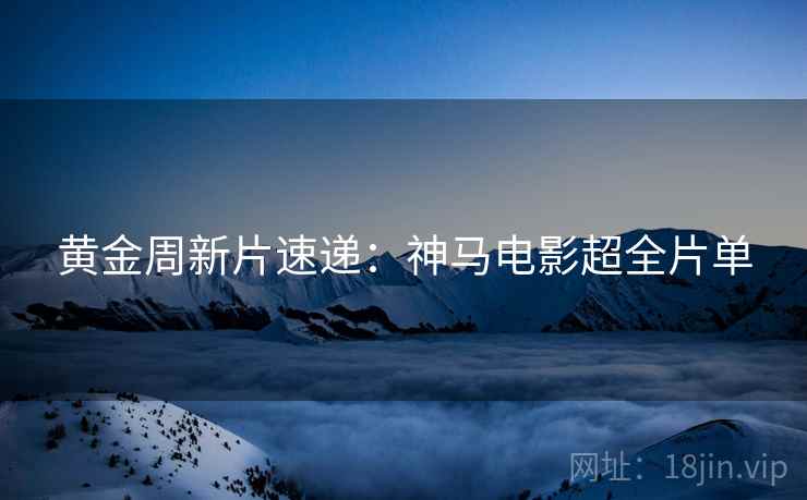黄金周新片速递：神马电影超全片单