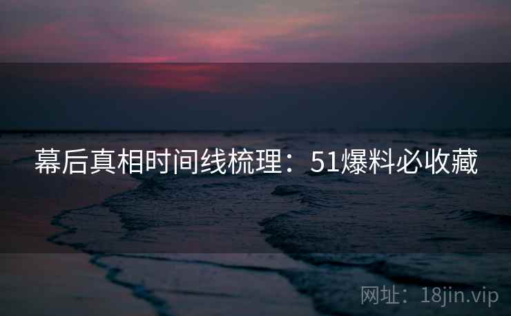 幕后真相时间线梳理：51爆料必收藏