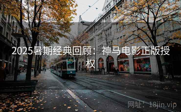 2025暑期经典回顾：神马电影正版授权