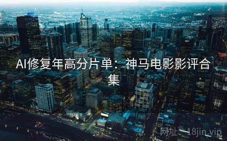 AI修复年高分片单：神马电影影评合集