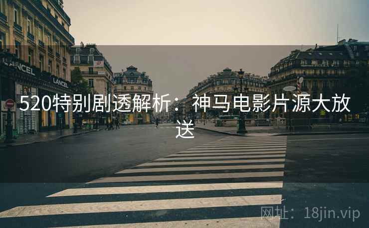 520特别剧透解析：神马电影片源大放送