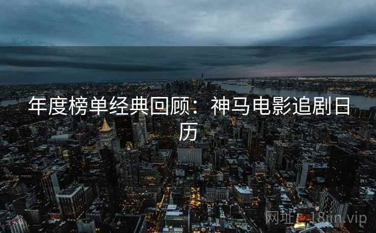 年度榜单经典回顾：神马电影追剧日历