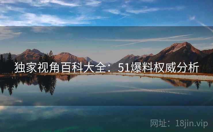 独家视角百科大全：51爆料权威分析