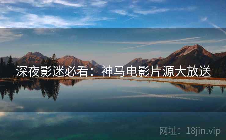 深夜影迷必看：神马电影片源大放送