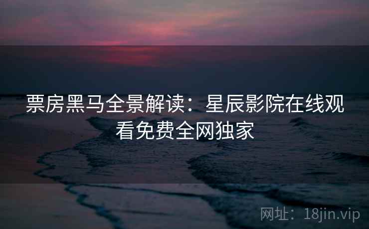 票房黑马全景解读：星辰影院在线观看免费全网独家