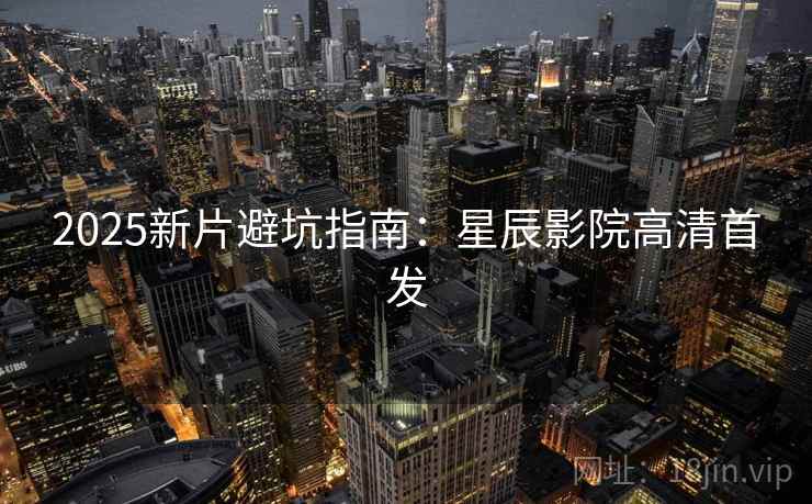 2025新片避坑指南：星辰影院高清首发