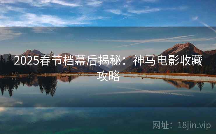 2025春节档幕后揭秘：神马电影收藏攻略