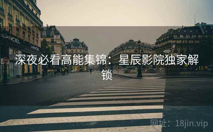 深夜必看高能集锦：星辰影院独家解锁