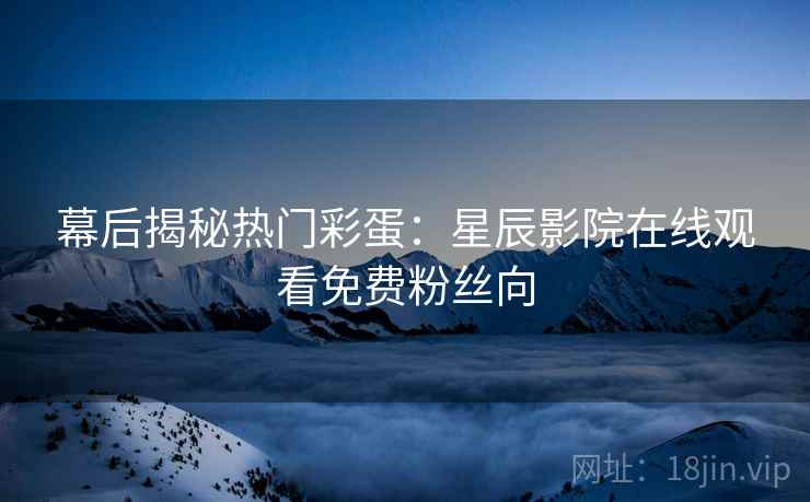 幕后揭秘热门彩蛋：星辰影院在线观看免费粉丝向
