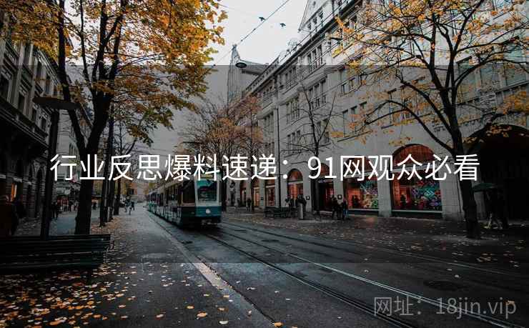 行业反思爆料速递：91网观众必看