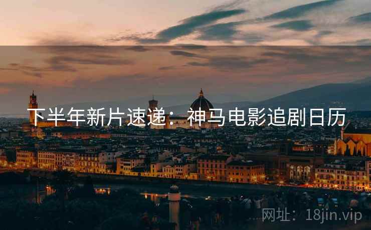 下半年新片速递：神马电影追剧日历
