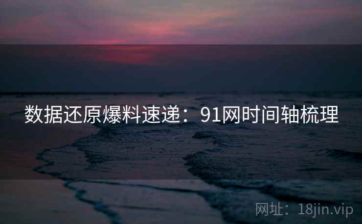 数据还原爆料速递：91网时间轴梳理