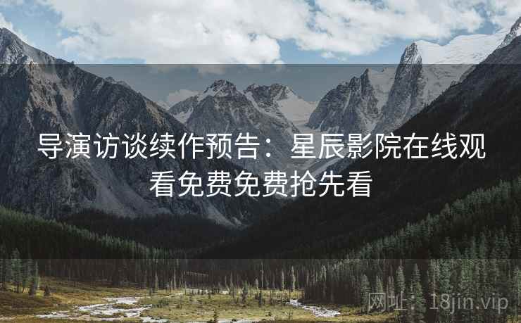 导演访谈续作预告：星辰影院在线观看免费免费抢先看