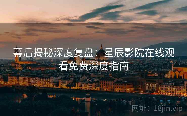 幕后揭秘深度复盘：星辰影院在线观看免费深度指南
