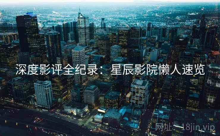 深度影评全纪录：星辰影院懒人速览