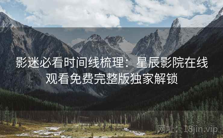 影迷必看时间线梳理：星辰影院在线观看免费完整版独家解锁
