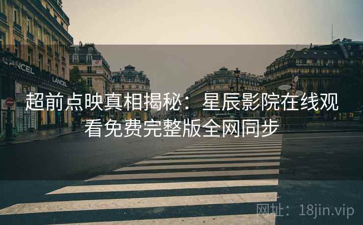 超前点映真相揭秘：星辰影院在线观看免费完整版全网同步