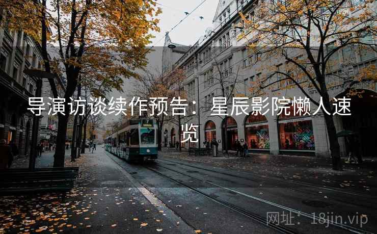 导演访谈续作预告：星辰影院懒人速览