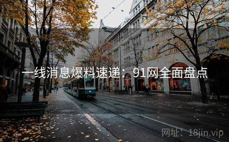 一线消息爆料速递：91网全面盘点