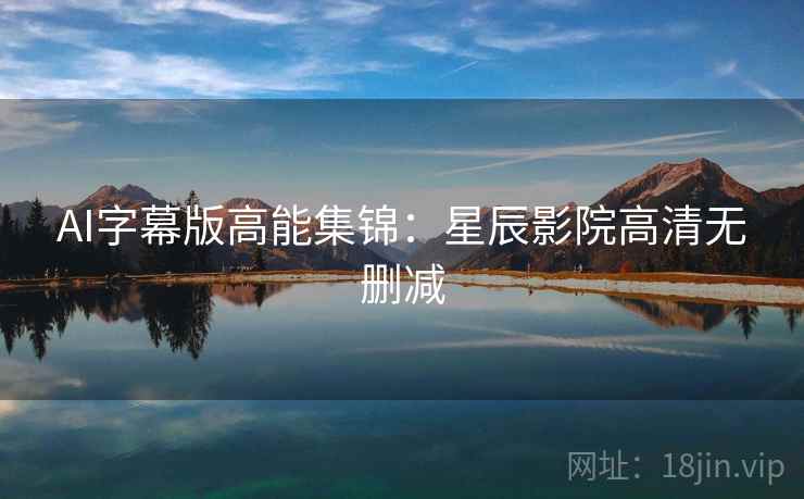 AI字幕版高能集锦：星辰影院高清无删减