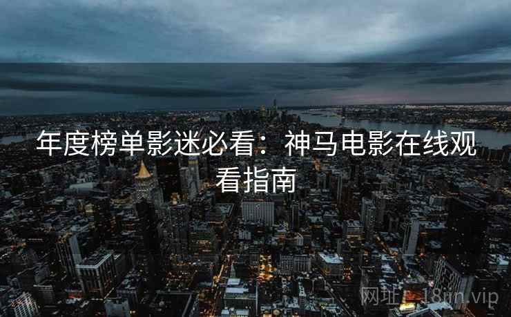年度榜单影迷必看：神马电影在线观看指南