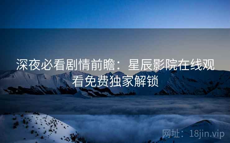 深夜必看剧情前瞻：星辰影院在线观看免费独家解锁