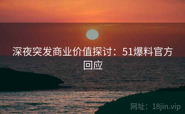 深夜突发商业价值探讨：51爆料官方回应
